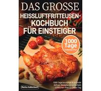 Das grosse heissluftfritteusen-kochbuch für einsteiger: 1000 Tage knusprige & gesunde Airfryer-Rezepte mit einfachem 4-Wochen-Plan für jeden Tag