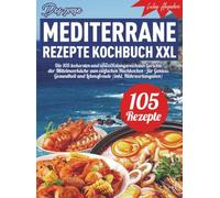 Das große mediterrane Rezepte Kochbuch XXL: Die 105 leckersten und abwechslungsreichsten Gerichte der Mittelmeerküche zum einfachen Nachkochen - für Genuss, Gesundheit und Lebensfreude (inkl. Nä