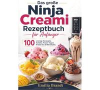 Das große Ninja Creami Rezeptbuch für Anfänger: 100 cremige Eisrezepte, Sorbets, Frozen Yogurt, Protein-Eis & Milchshakes