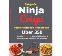 Das große Ninja CRISPi Heißluftfritteuse Rezeptbuch: Über 350 Rezepte mit Fotos - deutsche Klassiker & internationale Highlights für jeden Tag
