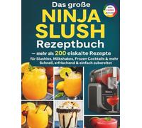 Das große Ninja Slush Rezeptbuch: Mehr als 200 eiskalte Rezepte für Slushies, Milkshakes, Frozen Cocktails & mehr - Schnell, erfrischend & einfach zubereitet!