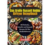 Das Große Russell Hobbs Airfryer Rezeptbuch: 150 Einfache, Schnelle und Gesunde Rezepte für Ihre Heißluftfritteuse