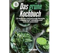 Das grüne Kochbuch: 23 einfache und gesunde Rezepte - Vegetarisch, vielseitig und schnell zubereitet