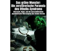 Das grüne Monster: Die zerstörerische Paranoia des Othello-Syndroms: Eifersucht, Wahn, und die unerschütterliche psychiatrische Überzeugung des totalen Verrats