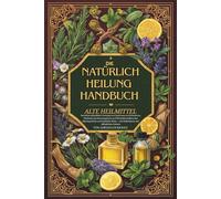 Das Handbuch der natürlichen Heilung Alte Heilmittel: Bewährte pflanzliche Lösungen zur Linderung von Schmerzen, Stärkung des Immunsystems und ... und alltäglichen Zutaten Vollfarbe