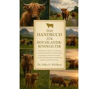 DAS HANDBUCH FÜR HOCHLANDRINDHALTER: Ausführliche Leitlinien zur Haltung von Hochlandrindern für die Entwicklung ausgewogener Lebensraumsysteme, ... langfristigen landwirtschaftlichen Erfolgs.