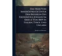 Das Heer Von Inneröstreich Unter Den Befehlen Des Erzherzogs Johann Im Kriege Von 1809 In Italien, Tyrol Und Ungarn