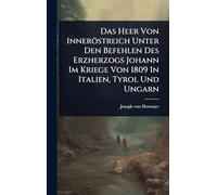 Das Heer Von Inneröstreich Unter Den Befehlen Des Erzherzogs Johann Im Kriege Von 1809 In Italien, Tyrol Und Ungarn