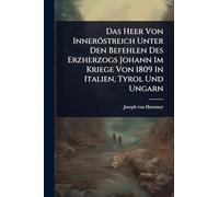 Das Heer Von Inneröstreich Unter Den Befehlen Des Erzherzogs Johann Im Kriege Von 1809 In Italien, Tyrol Und Ungarn