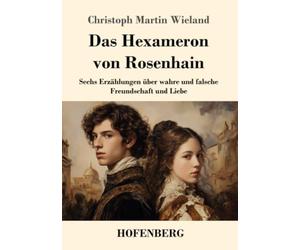 Das Hexameron von Rosenhain: Sechs Erzählungen über wahre und falsche Freundschaft und Liebe