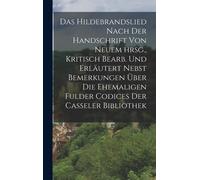 Das Hildebrandslied Nach Der Handschrift Von Neuem Hrsg., Kritisch Bearb. Und Erläutert Nebst Bemerkungen Über Die Ehemaligen Fulder Codices Der Casseler Bibliothek