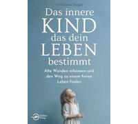 Das innere Kind, das dein Leben bestimmt: Alte Wunden erkennen und den Weg zu einem freien Leben finden