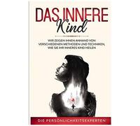 Das Innere Kind: Wir Zeigen Ihnen Anhand Von Verschiedenen Methoden Und Techniken Wie Sie Ihr Inneres Kind Heilen