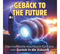 Das inoffizielle Kochbuch für Fans von Zurück in die Zukunft: Gebäck to the Future. 40 Rezepte für jedes Kochlevel: schnell, lecker, einfach