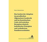Das Institut Der Adoption Im Preußischen Allgemeinen Landrecht Und Im Französischen Code Civil Zwischen Rezeption Römisch-Rechtlicher Prinzipien Und Verändertem Familienverständnis