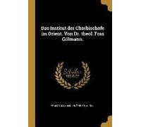 Das Institut Der Chorbischöfe Im Orient. Von Dr. Theol. Fraz Gillmann.