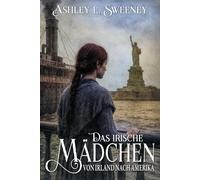 Das irische Mädchen - Von Irland nach Amerika: Ein historischer Roman