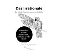 Das Irrationale. Der blinde Fleck im modernen Weltbild: Erkenntnisse aus der Wissenschaft, der Kunst und der Mystik