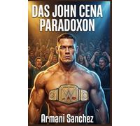 DAS JOHN CENA PARADOXON: Ausgebuht wie ein Held, geliebt wie eine Legende: Die unerzählte Geschichte des WWE-Franchise-Spielers