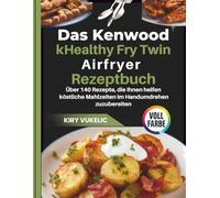 Das Kenwood kHealthy Fry Twin Airfryer Kochbuch: Über 140 Rezepte, die Ihnen helfen köstliche Mahlzeiten im Handumdrehen zuzubereiten
