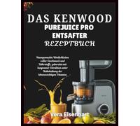 Das Kenwood PureJuice Pro Entsafter Rezeptbuch: Hausgemachte Köstlichkeiten voller Geschmack und Nährstoffe, zubereitet mit langsamer Extraktion unter Beibehaltung der lebenswichtigen Vitamine