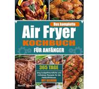 Das komplette Air Fryer Kochbuch für Anfänger: 365 Tage lang budgetfreundliche und mühelose Rezepte für die Heißluftfritteuse. (Mit Bildern)