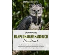 DAS KOMPLETTE HARPYIENADLER-HANDBUCH: Eine Einführung in das Verhalten, den Lebensraum im Regenwald, die Ernährung, die Jagdtechniken, das Nisten, den Schutz und die Beobachtung von Harpyienadlern.