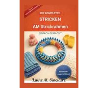 Das komplette Strickrahmen-Lehrbuch leicht gemacht: Ein Leitfaden zu schnellen Techniken, unverzichtbaren Zierstichen und kreativen Schritt-für-Schritt-Anleitungen für Bastelanfänger