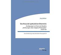 Das Kreuz Der Spekulativen Erkenntnis. Auslegungen Zu Franz Von Baaders "Vorlesungen Über Religiöse Philosophie" - Erster Teil