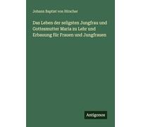 Das Leben der seligsten Jungfrau und Gottesmutter Maria zu Lehr und Erbauung für Frauen und Jungfrauen