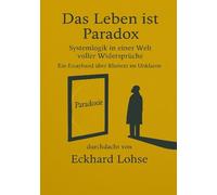 Das Leben ist Paradox: Systemlogik in einer Welt voller Widersprüche Ein Essayband über Klartext im Unklaren