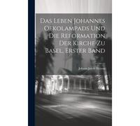 Das Leben Johannes Oekolampads Und Die Reformation Der Kirche Zu Basel, Erster Band