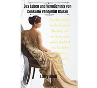 Das Leben und Vermächtnis von Consuelo Vanderbilt Balsan: Eine Reise durch die Gesellschaft, Skandale und die Suche nach wahrer Identität - die Geschichte einer der berühmtesten Erbinnen Amerikas