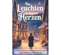 Das Leuchten in deinem Herzen: 24 emotionale Weihnachtsgeschichten über Liebe, Hoffnung und Dankbarkeit - Besinnliche Kurzgeschichten für Erwachsene zum Vorlesen in der Adventszeit