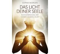 Das Licht deiner Seele - Rückverbindung mit deinem höheren Selbst: Ein Weg zu innerer Klarheit, Bewusstwerdung, Intuition, Seelenbewusstsein, Herzöffnung, Transformation und spiritueller Ausrichtung