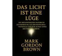 DAS LICHT IST EINE LÜGE: Ein metaphysisches Handbuch zur Befreiung aus der Reinkarnationsfalle und zum Aufbau eines souveränen Lebens