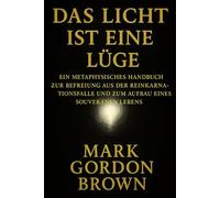 DAS LICHT IST EINE LÜGE: Ein metaphysisches Handbuch zur Befreiung aus der Reinkarnationsfalle und zum Aufbau eines souveränen Lebens