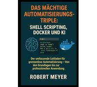 Das mächtige Automatisierungs-Triple: Shell Scripting, Docker und KI: Der umfassende Leitfaden für grenzenlose Automatisierung - Von den Grundlagen bis zur professionellen Anwendung