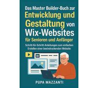 Das Master Builder-Buch zur Entwicklung und Gestaltung von Wix-Websites für Senioren und Anfänger: Schritt-für-Schritt-Anleitungen zum einfachen Erstellen einer beeindruckenden Website