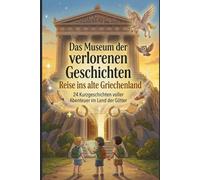 Das Museum der verlorenen Geschichten - Reise ins alte Griechenland : 24 Spannende Kurzgeschichten mit Fragen zum Textverständnis für clevere Mädchen und Jungen von 8 bis 12 Jahren