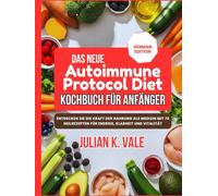 DAS NEUE AUTOIMMUNE PROTOCOL DIET KOCHBUCH FÜR ANFÄNGER: Entdecken Sie die Kraft der Nahrung als Medizin mit 70 Heilrezepten für Energie, Klarheit und Vitalität