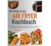 Das Ninja Crispi Air Fryer Kochbuch: Schnelle, gesunde und perfekt knusprige Rezepte für jede Mahlzeit - müheloses Kochen mit der Ninja-Heißluftfritteuse für Anfänger und Experten gleichermaßen