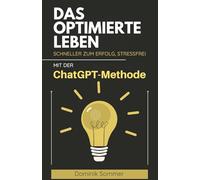 Das optimierte Leben: Schneller zum Erfolg - stressfrei mit der ChatGPT-Methode