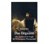 Das Organon - Oder Die Kunst Der Logik Als Werkzeug Der Wissenschaft