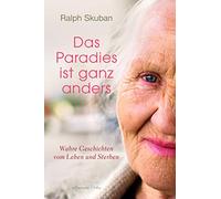Das Paradies ist ganz anders: Wahre Geschichten vom Leben und Sterben
