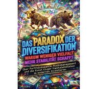 Das Paradox der Diversifikation: Warum Weniger Vielfalt Mehr Stabilität Schafft: Über Portfoliobalance, Risikomanagement und die Kunst kluger Kapitalallokation im modernen Investieren