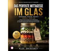 DAS PERFEKTE MITTAGESSEN IM GLAS: Gastronomische Lösungen für das Mittagessen bei der Arbeit und unterwegs: Wie man mit der Methode der vertikalen Schichtung die vollständige Frische bewahrt