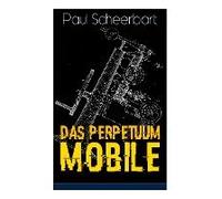 Das Perpetuum Mobile: Die Geschichte Einer Erfindung - Was Man Heute Nicht Gefunden, Kann Man Doch Wohl Morgen Noch Finden