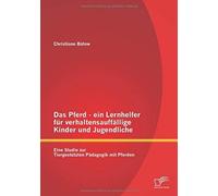 Das Pferd - Ein Lernhelfer Für Verhaltensauffällige Kinder Und Jugendliche: Eine Studie Zur Tiergestützten Pädagogik Mit Pferden