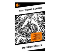 Das Phänomen Mensch: Kosmische Evolution, Noosphäre und Omegapunkt zwischen Darwinismus, Metaphysik und christlicher Hoffnung